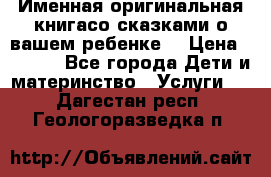 Именная оригинальная книгасо сказками о вашем ребенке  › Цена ­ 1 500 - Все города Дети и материнство » Услуги   . Дагестан респ.,Геологоразведка п.